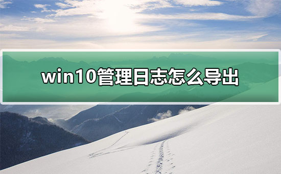 win10管理日志怎么导出到电脑？